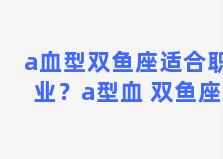 a血型双鱼座适合职业？a型血 双鱼座